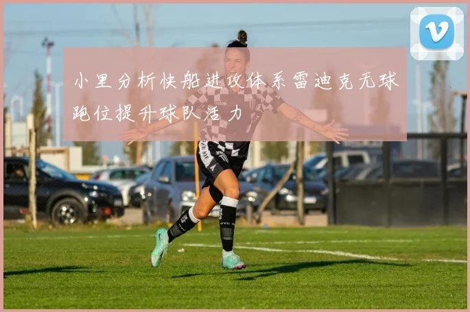 小里分析快船进攻体系雷迪克无球跑位提升球队活力