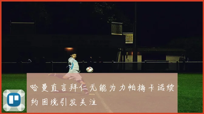 哈曼直言拜仁无能为力帕梅卡诺续约困境引发关注