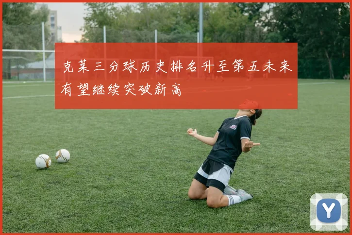 克莱三分球历史排名升至第五未来有望继续突破新高