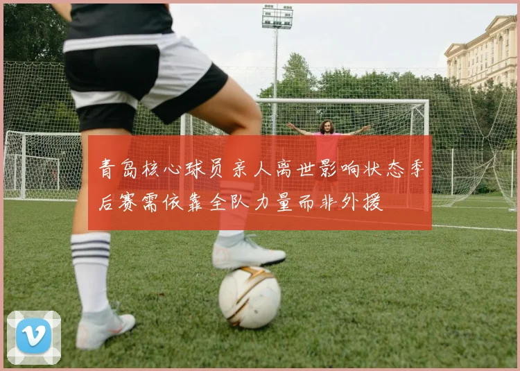 青岛核心球员亲人离世影响状态季后赛需依靠全队力量而非外援