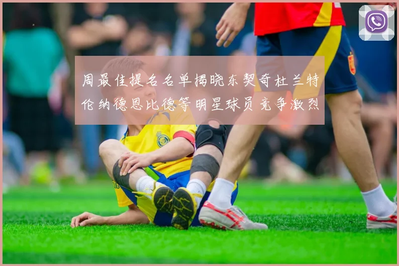 周最佳提名名单揭晓东契奇杜兰特伦纳德恩比德等明星球员竞争激烈