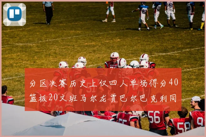 分区决赛历史上仅四人单场得分40篮板20文班马尔龙贾巴尔巴克利同台竞技