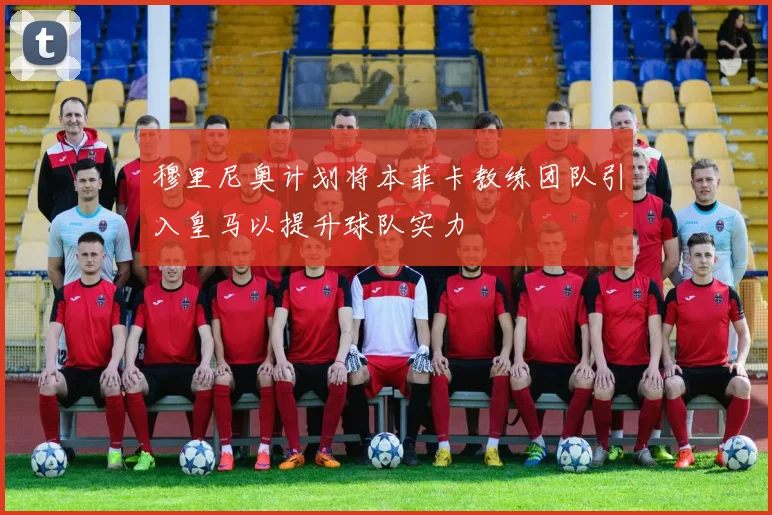 穆里尼奥计划将本菲卡教练团队引入皇马以提升球队实力