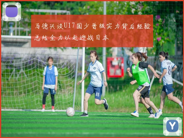 马德兴谈U17国少晋级实力背后经验总结全力以赴迎战日本