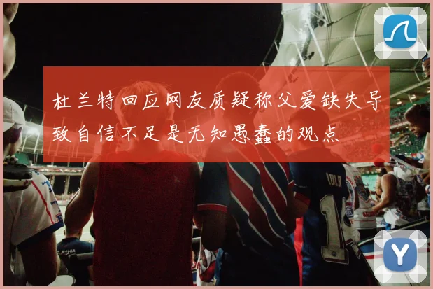 杜兰特回应网友质疑称父爱缺失导致自信不足是无知愚蠢的观点