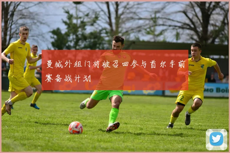 曼城外租门将被召回参与首尔季前赛备战计划