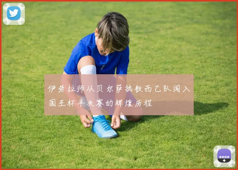 伊劳拉师从贝尔萨执教西乙队闯入国王杯半决赛的辉煌历程