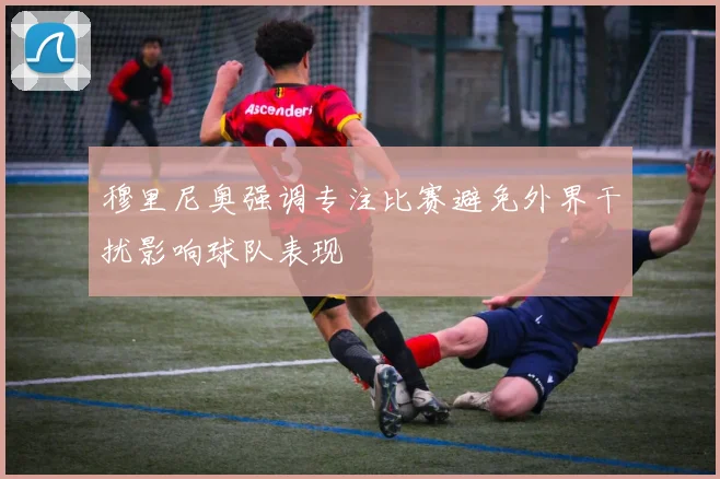 穆里尼奥强调专注比赛避免外界干扰影响球队表现