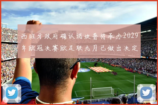 西班牙政府确认诺坎普将承办2029年欧冠决赛欧足联九月已做出决定