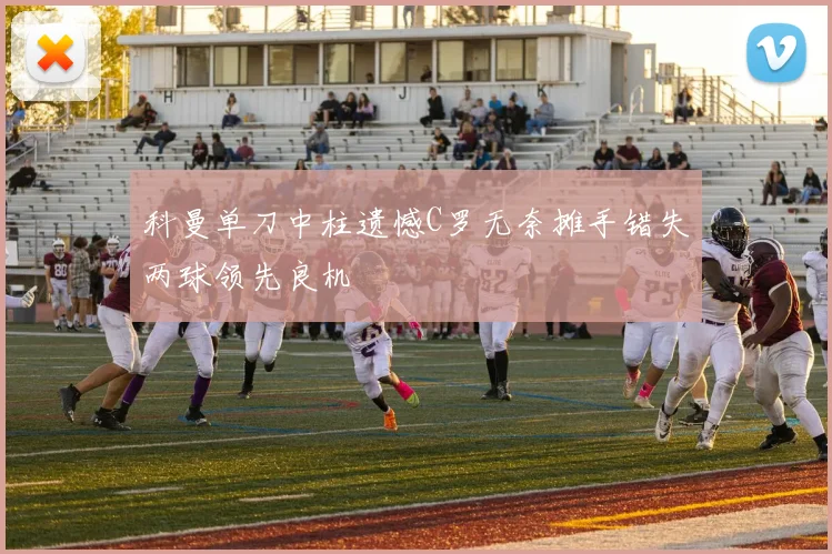 科曼单刀中柱遗憾C罗无奈摊手错失两球领先良机